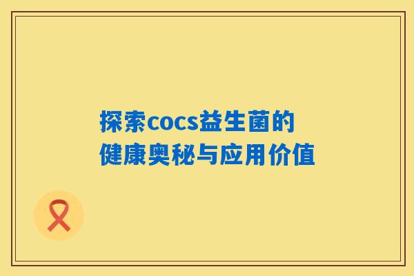 探索cocs益生菌的健康奥秘与应用价值 探索cocs益生菌的健康奥秘与应用价值