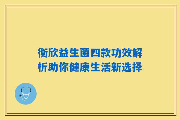 衡欣益生菌四款功效解析助你健康生活新选择