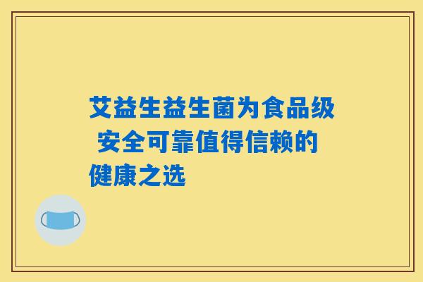 艾益生益生菌为食品级 安全可靠值得信赖的健康之选 艾益生益生菌为食品级 安全可靠值得信赖的健康之选