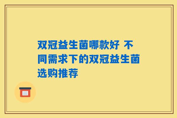 双冠益生菌哪款好 不同需求下的双冠益生菌选购推荐