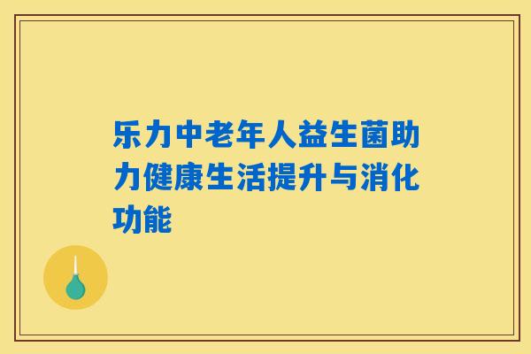乐力中老年人益生菌助力健康生活提升与消化功能