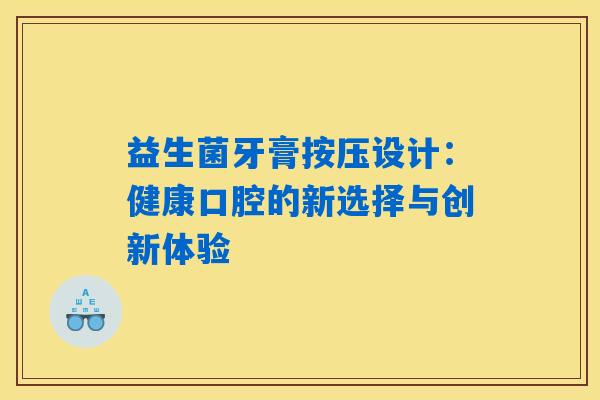 益生菌牙膏按压设计:健康口腔的新选择与创新体验 益生菌牙膏按压设计:健康口腔的新选择与创新体验