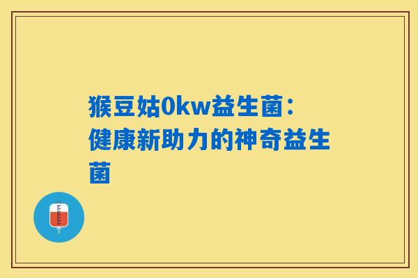 猴豆姑0kw益生菌：健康新助力的神奇益生菌