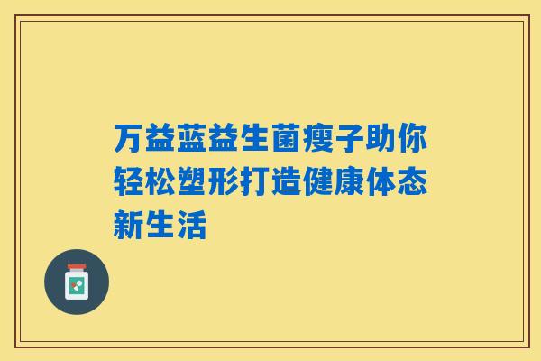 万益蓝益生菌瘦子助你轻松塑形打造健康体态新生活