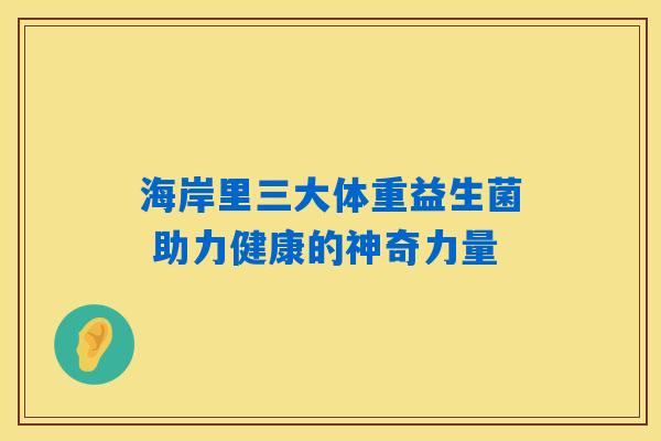 海岸里三大体重益生菌 助力健康的神奇力量 海岸里三大体重益生菌 助力健康的神奇力量