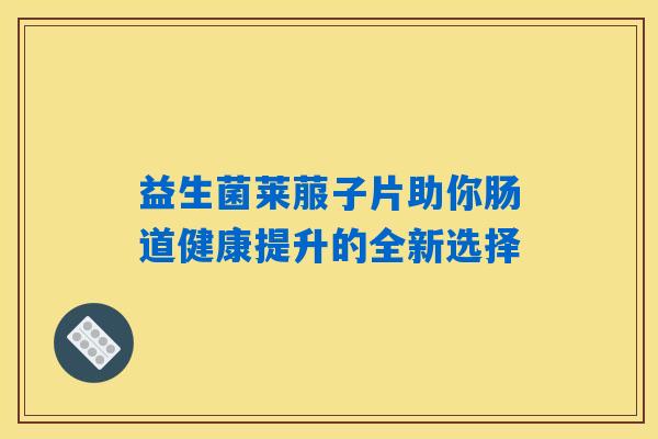 益生菌莱菔子片助你肠道健康提升的全新选择