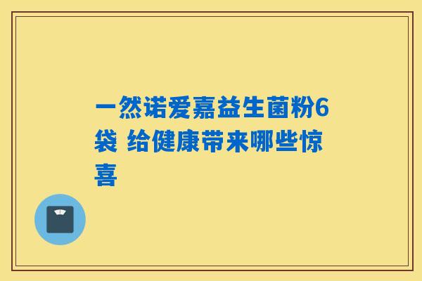 一然诺爱嘉益生菌粉6袋 给健康带来哪些惊喜 一然诺爱嘉益生菌粉6袋 给健康带来哪些惊喜