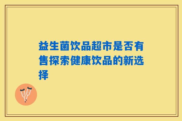 益生菌饮品超市是否有售探索健康饮品的新选择 益生菌饮品超市是否有售探索健康饮品的新选择