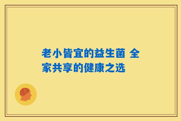 老小皆宜的益生菌 全家共享的健康之选