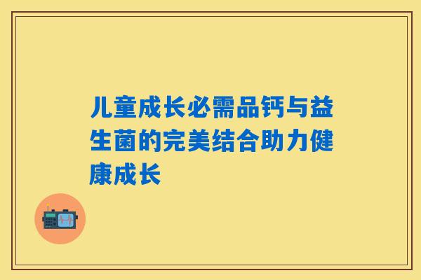 儿童成长必需品钙与益生菌的完美结合助力健康成长