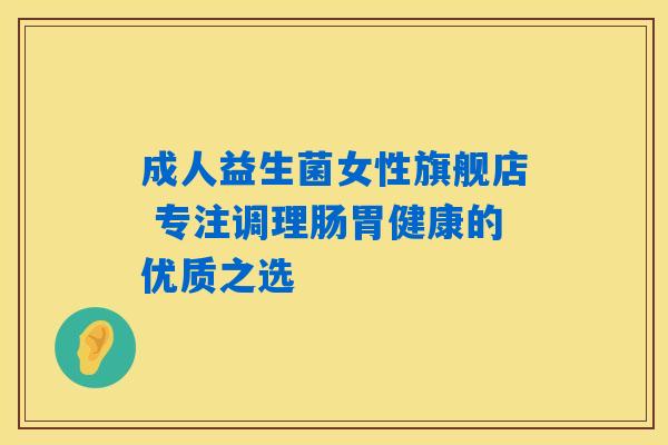 成人益生菌女性旗舰店 专注调理肠胃健康的优质之选