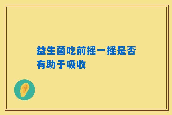 益生菌吃前摇一摇是否有助于吸收
