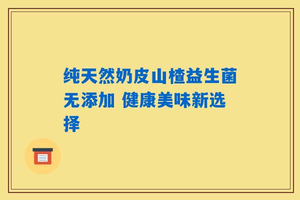 纯天然奶皮山楂益生菌无添加 健康美味新选择 纯天然奶皮山楂益生菌无添加 健康美味新选择