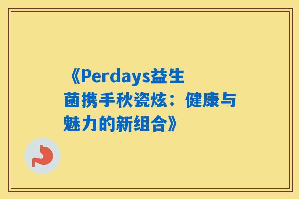 《Perdays益生菌携手秋瓷炫：健康与魅力的新组合》