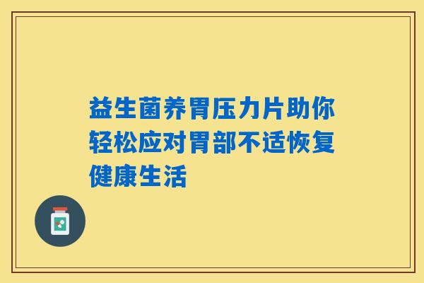 益生菌养胃压力片助你轻松应对胃部不适恢复健康生活 益生菌养胃压力片助你轻松应对胃部不适恢复健康生活