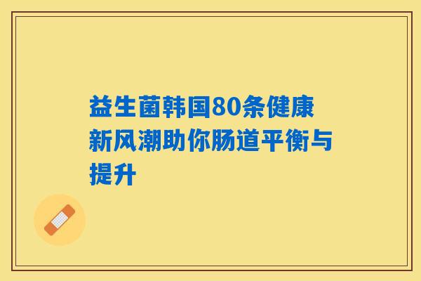 益生菌韩国80条健康新风潮助你肠道平衡与提升