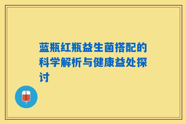 蓝瓶红瓶益生菌搭配的科学解析与健康益处探讨 蓝瓶红瓶益生菌搭配的科学解析与健康益处探讨