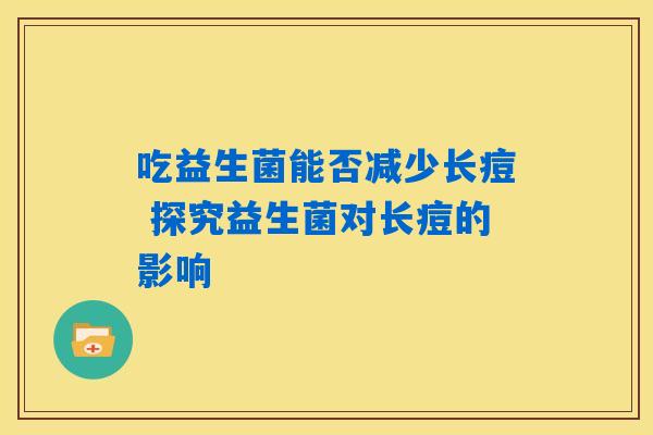 吃益生菌能否减少长痘 探究益生菌对长痘的影响 吃益生菌能否减少长痘 探究益生菌对长痘的影响