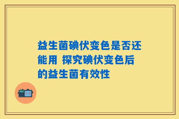 益生菌碘伏变色是否还能用 探究碘伏变色后的益生菌有效性 益生菌碘伏变色是否还能用 探究碘伏变色后的益生菌有效性
