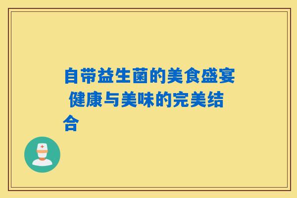 自带益生菌的美食盛宴 健康与美味的完美结合