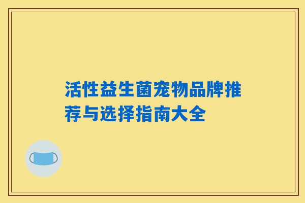 活性益生菌宠物品牌推荐与选择指南大全 活性益生菌宠物品牌推荐与选择指南大全