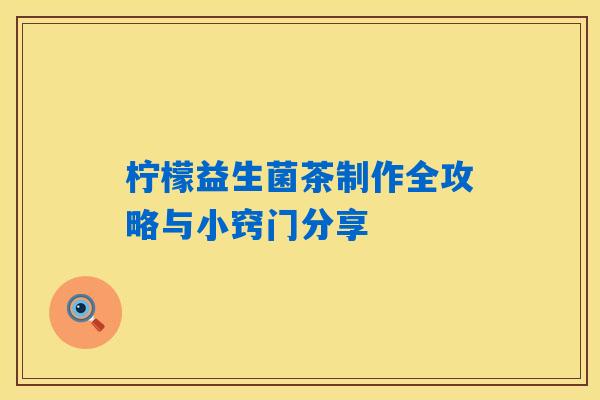 柠檬益生菌茶制作全攻略与小窍门分享 柠檬益生菌茶制作全攻略与小窍门分享