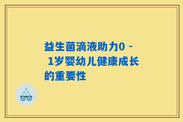 益生菌滴液助力0 - 1岁婴幼儿健康成长的重要性
