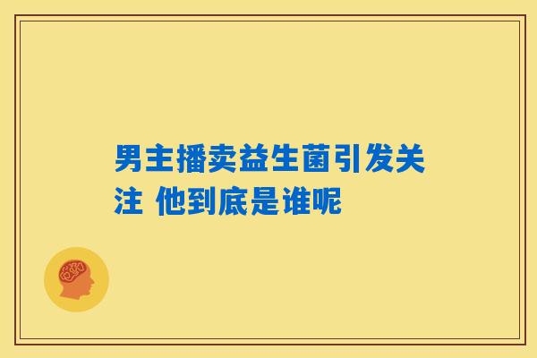 男主播卖益生菌引发关注 他到底是谁呢
