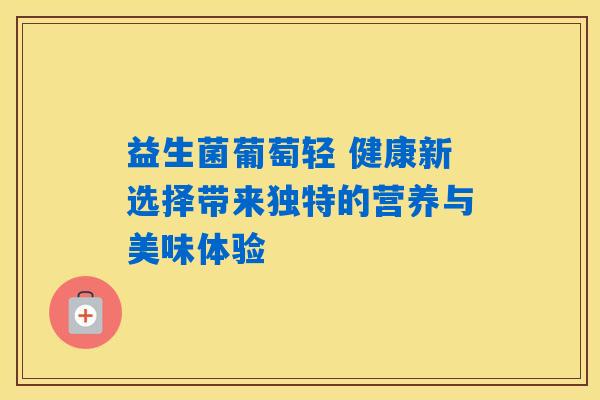 益生菌葡萄轻 健康新选择带来独特的营养与美味体验