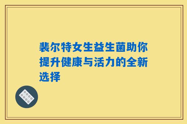 裴尔特女生益生菌助你提升健康与活力的全新选择