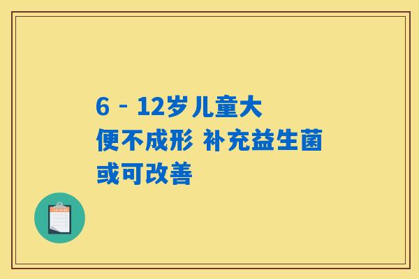 6 - 12岁儿童大便不成形 补充益生菌或可改善 6 - 12岁儿童大便不成形 补充益生菌或可改善