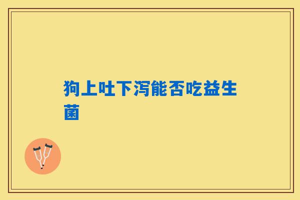 狗上吐下泻能否吃益生菌