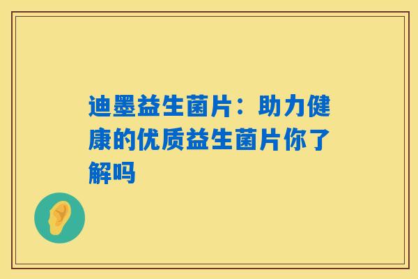 迪墨益生菌片:助力健康的优质益生菌片你了解吗 迪墨益生菌片:助力健康的优质益生菌片你了解吗