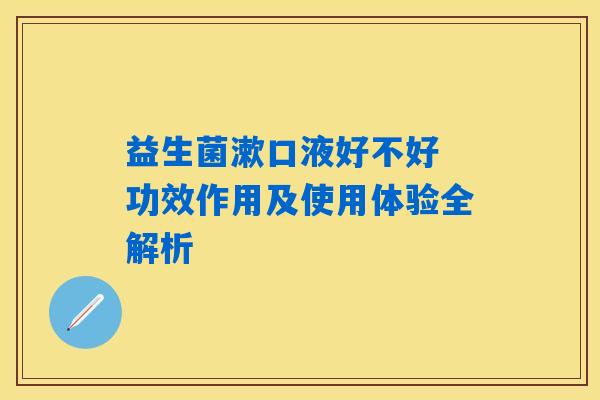 益生菌漱口液好不好 功效作用及使用体验全解析