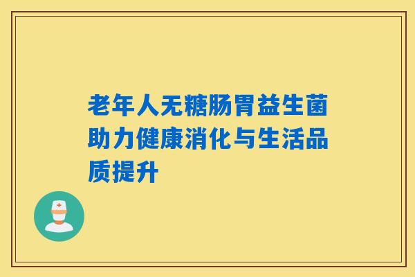 老年人无糖肠胃益生菌助力健康消化与生活品质提升 老年人无糖肠胃益生菌助力健康消化与生活品质提升