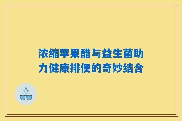 浓缩苹果醋与益生菌助力健康排便的奇妙结合