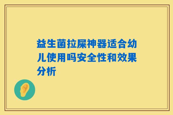 益生菌拉屎神器适合幼儿使用吗安全性和效果分析