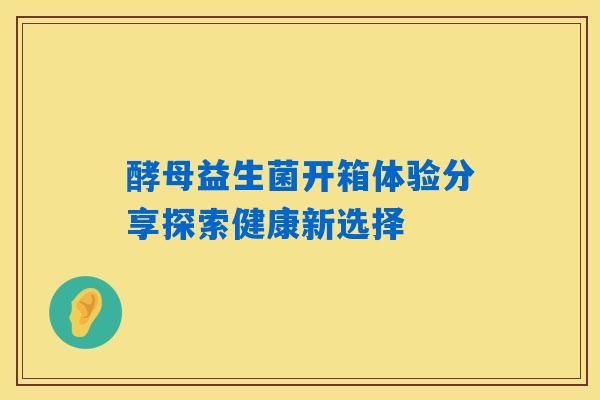 酵母益生菌开箱体验分享探索健康新选择 酵母益生菌开箱体验分享探索健康新选择