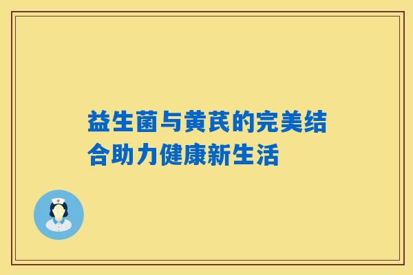 益生菌与黄芪的完美结合助力健康新生活 益生菌与黄芪的完美结合助力健康新生活