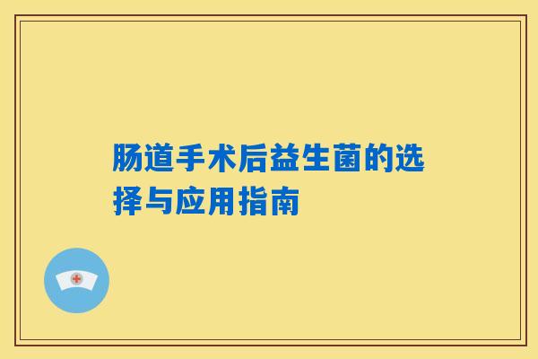 肠道手术后益生菌的选择与应用指南 肠道手术后益生菌的选择与应用指南