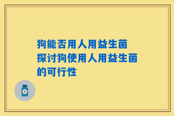 狗能否用人用益生菌 探讨狗使用人用益生菌的可行性