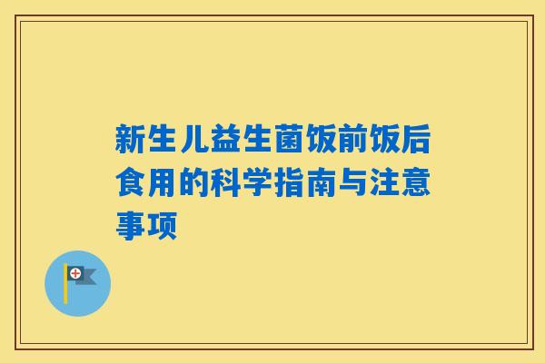 新生儿益生菌饭前饭后食用的科学指南与注意事项 新生儿益生菌饭前饭后食用的科学指南与注意事项