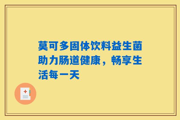 莫可多固体饮料益生菌助力肠道健康,畅享生活每一天 莫可多固体饮料益生菌助力肠道健康,畅享生活每一天