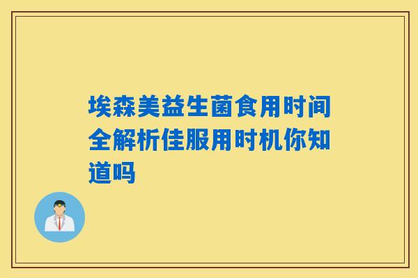 埃森美益生菌食用时间全解析佳服用时机你知道吗