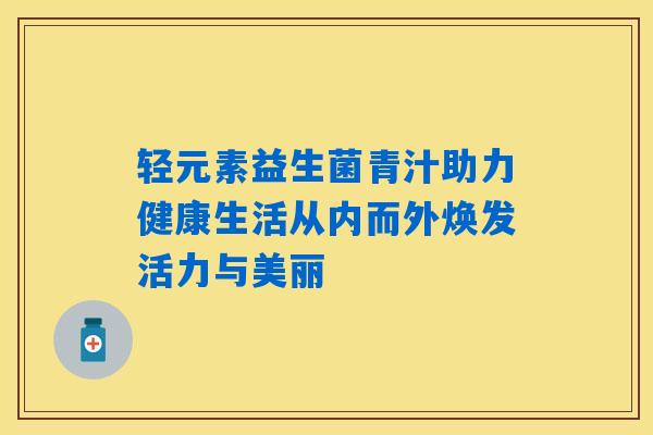 轻元素益生菌青汁助力健康生活从内而外焕发活力与美丽 轻元素益生菌青汁助力健康生活从内而外焕发活力与美丽