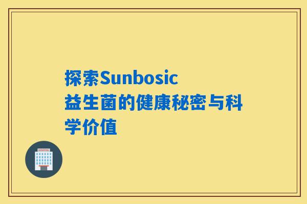 探索Sunbosic益生菌的健康秘密与科学价值