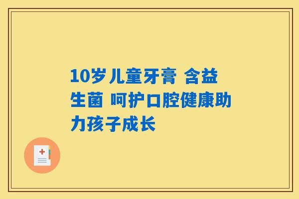10岁儿童牙膏 含益生菌 呵护口腔健康助力孩子成长