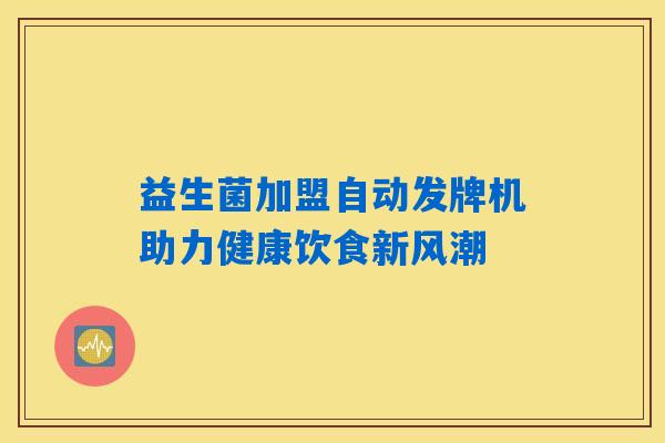 益生菌加盟自动发牌机助力健康饮食新风潮 益生菌加盟自动发牌机助力健康饮食新风潮
