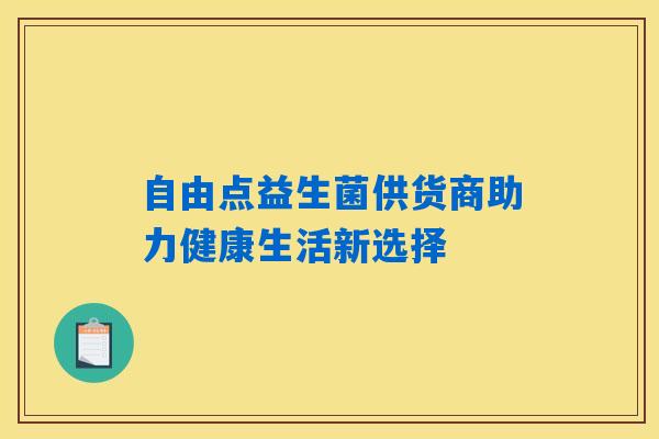 自由点益生菌供货商助力健康生活新选择 自由点益生菌供货商助力健康生活新选择