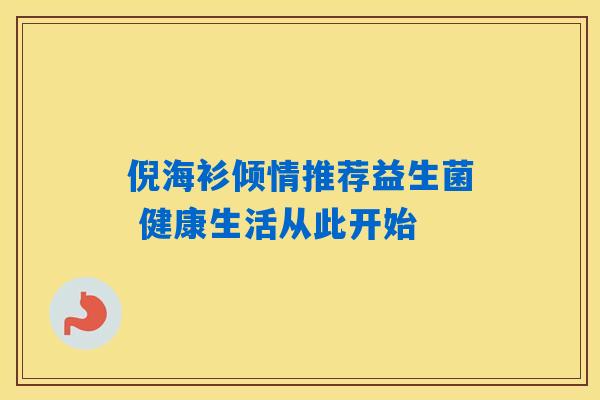 倪海衫倾情推荐益生菌 健康生活从此开始 倪海衫倾情推荐益生菌 健康生活从此开始